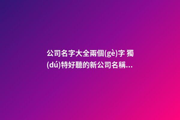 公司名字大全兩個(gè)字 獨(dú)特好聽的新公司名稱,起名之家-第1張-公司起名-玄機(jī)派